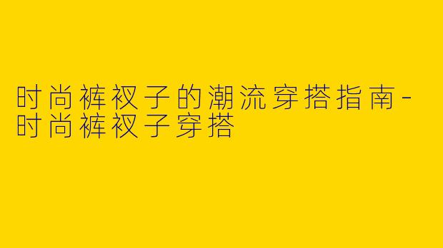 时尚裤衩子的潮流穿搭指南