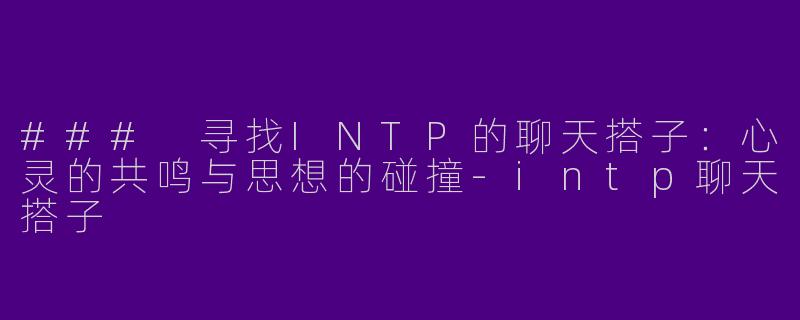### 寻找INTP的聊天搭子：心灵的共鸣与思想的碰撞-intp聊天搭子