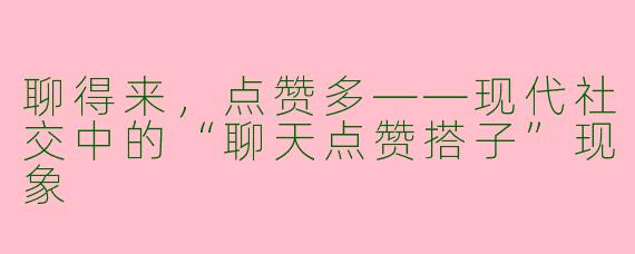 聊得来，点赞多——现代社交中的“聊天点赞搭子”现象