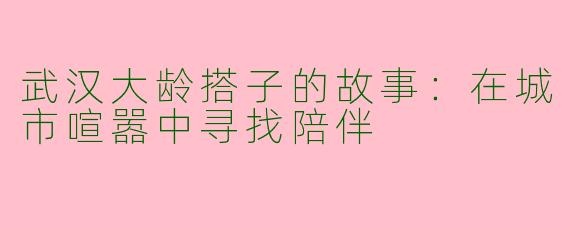 武汉大龄搭子的故事：在城市喧嚣中寻找陪伴