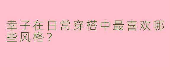 幸子在日常穿搭中最喜欢哪些风格?