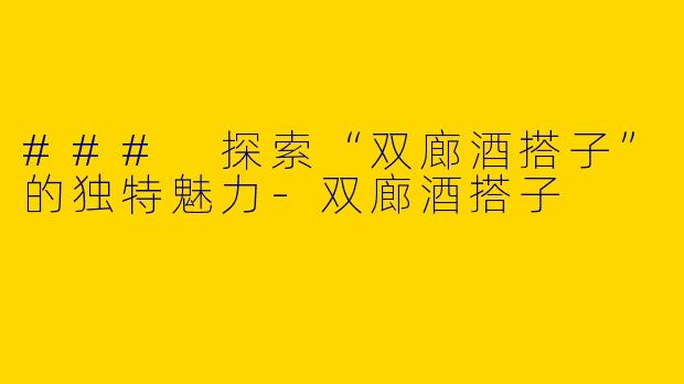 ### 探索“双廊酒搭子”的独特魅力-双廊酒搭子