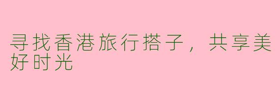 寻找香港旅行搭子,共享美好时光