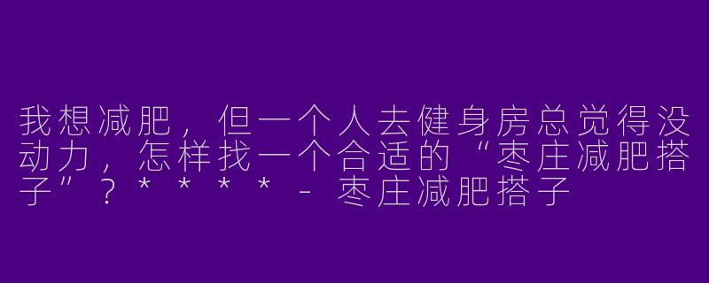 我想减肥，但一个人去健身房总觉得没动力，怎样找一个合适的“枣庄减肥搭子”？****