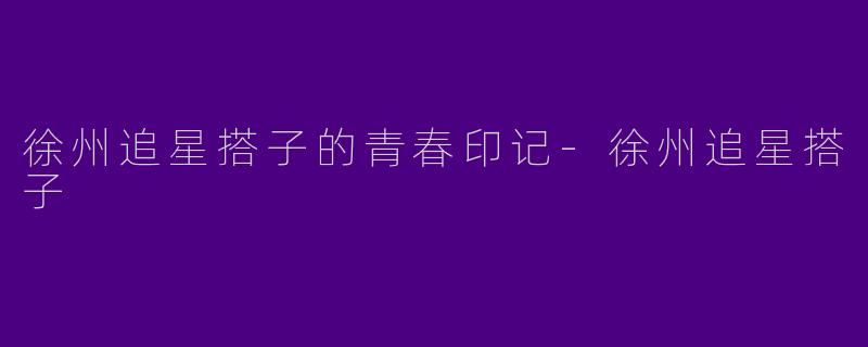 徐州追星搭子的青春印记-徐州追星搭子