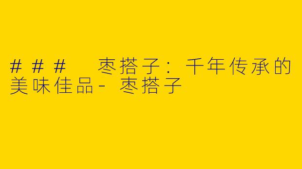 ### 枣搭子：千年传承的美味佳品-枣搭子