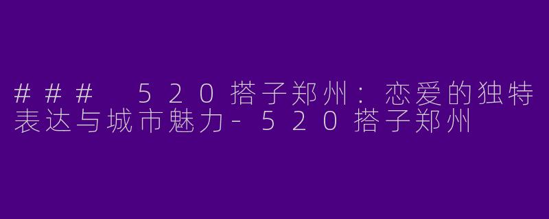 ### 520搭子郑州：恋爱的独特表达与城市魅力-520搭子郑州