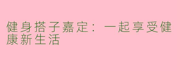 健身搭子嘉定：一起享受健康新生活