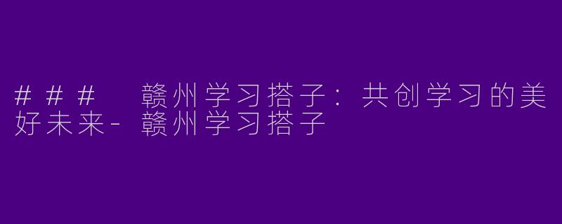 ### 赣州学习搭子:共创学习的美好未来