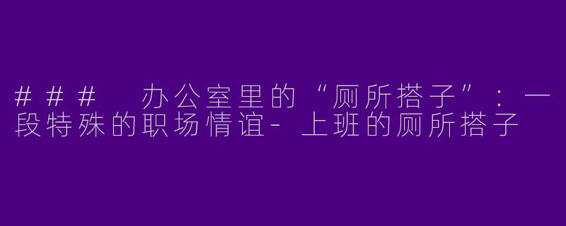 ### 办公室里的“厕所搭子”：一段特殊的职场情谊-上班的厕所搭子