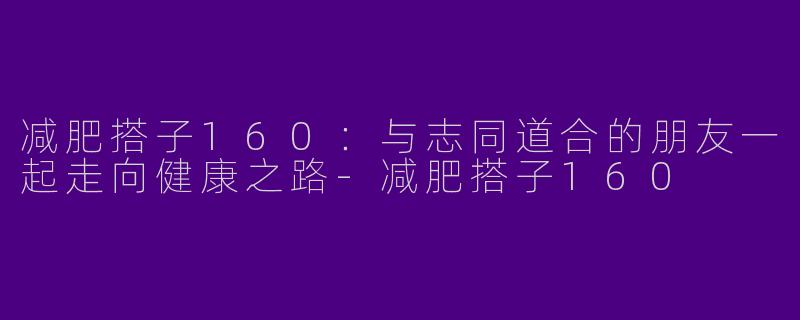 减肥搭子160：与志同道合的朋友一起走向健康之路-减肥搭子160