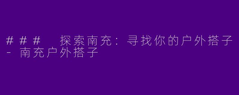 ### 探索南充：寻找你的户外搭子-南充户外搭子