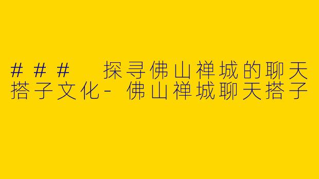### 探寻佛山禅城的聊天搭子文化-佛山禅城聊天搭子