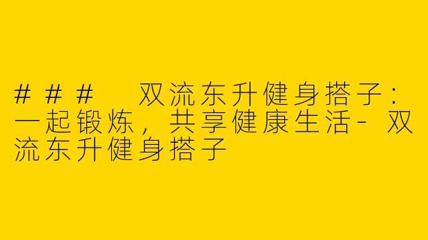 ### 双流东升健身搭子：一起锻炼，共享健康生活-双流东升健身搭子