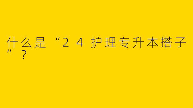 什么是“24护理专升本搭子”?