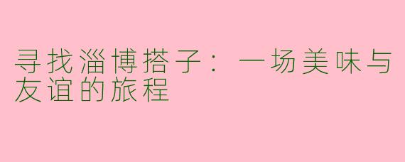 寻找淄博搭子：一场美味与友谊的旅程