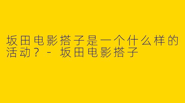坂田电影搭子是一个什么样的活动？