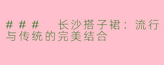 ### 长沙搭子裙：流行与传统的完美结合