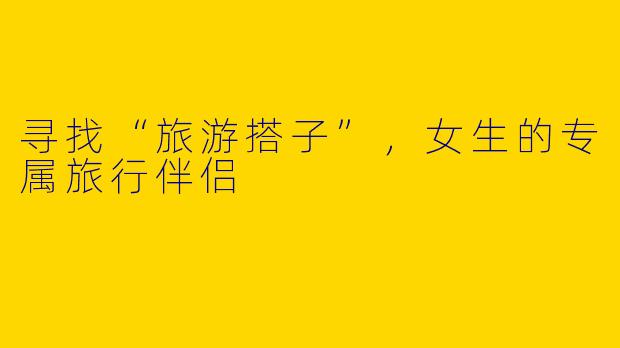 寻找“旅游搭子”,女生的专属旅行伴侣
