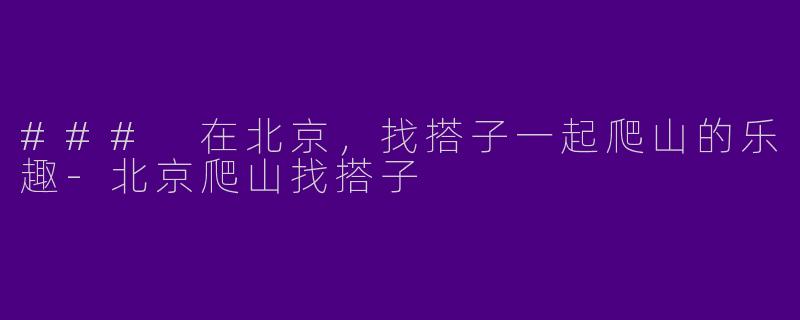 ### 在北京,找搭子一起爬山的乐趣