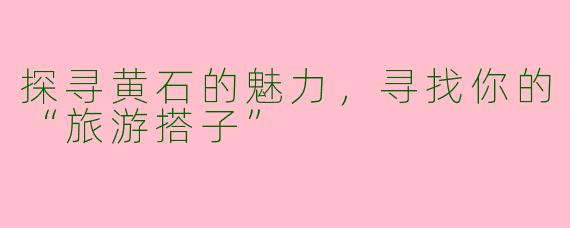 探寻黄石的魅力，寻找你的“旅游搭子”