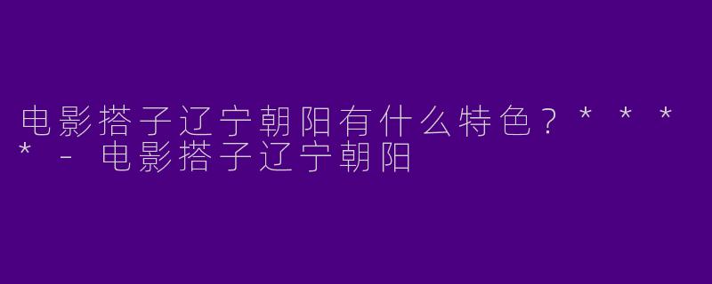 电影搭子辽宁朝阳有什么特色?****