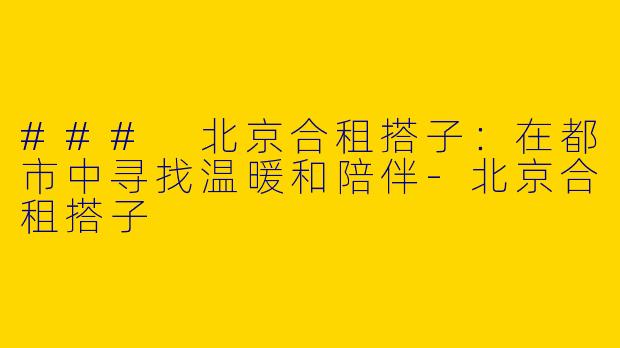 ### 北京合租搭子:在都市中寻找温暖和陪伴