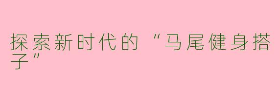 探索新时代的“马尾健身搭子”