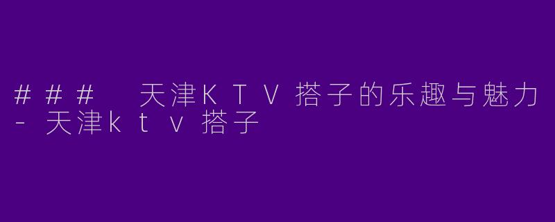 ### 天津KTV搭子的乐趣与魅力-天津ktv搭子