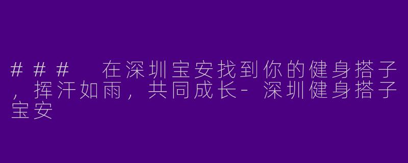 ### 在深圳宝安找到你的健身搭子，挥汗如雨，共同成长-深圳健身搭子宝安