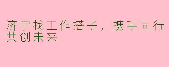 济宁找工作搭子，携手同行共创未来