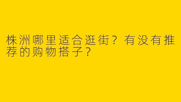 株洲哪里适合逛街？有没有推荐的购物搭子？