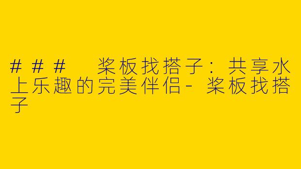 ### 桨板找搭子:共享水上乐趣的完美伴侣