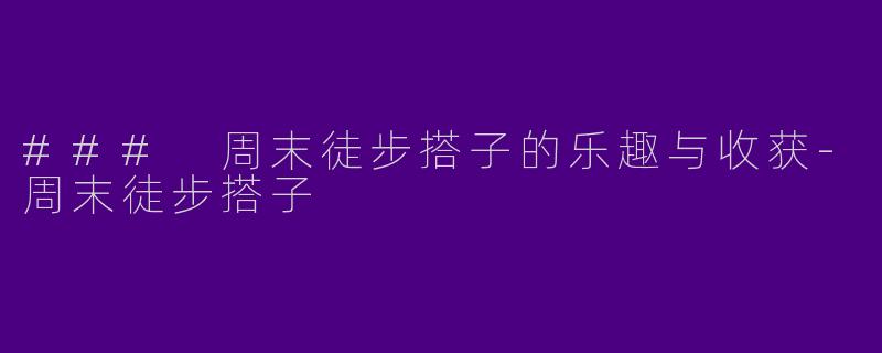 ### 周末徒步搭子的乐趣与收获-周末徒步搭子