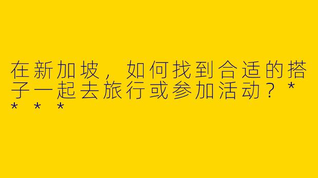在新加坡,如何找到合适的搭子一起去旅行或参加活动?****