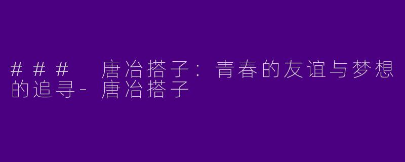 ### 唐冶搭子：青春的友谊与梦想的追寻-唐冶搭子