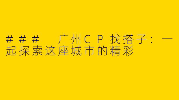 ### 广州CP找搭子：一起探索这座城市的精彩