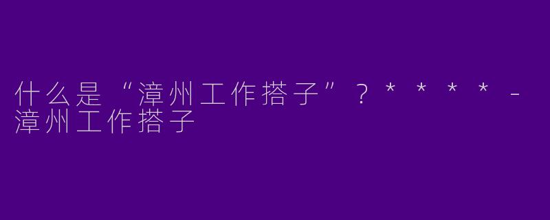什么是“漳州工作搭子”？****-漳州工作搭子