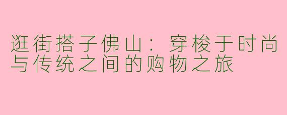 逛街搭子佛山：穿梭于时尚与传统之间的购物之旅