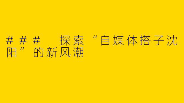 ### 探索“自媒体搭子沈阳”的新风潮