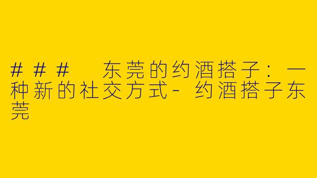 ### 东莞的约酒搭子:一种新的社交方式