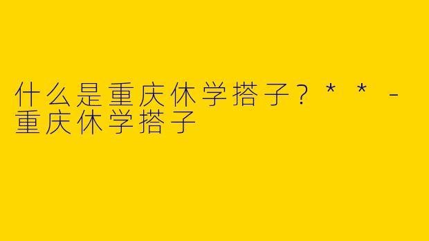什么是重庆休学搭子？**