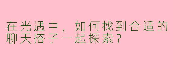 在光遇中，如何找到合适的聊天搭子一起探索？