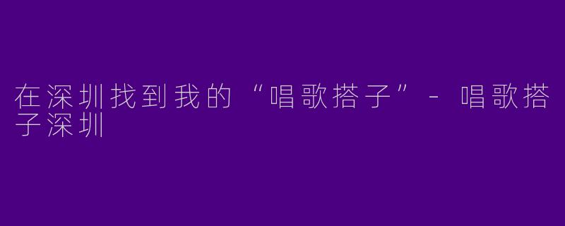 在深圳找到我的“唱歌搭子”-唱歌搭子深圳