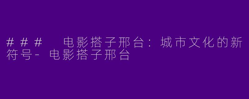 ### 电影搭子邢台：城市文化的新符号-电影搭子邢台