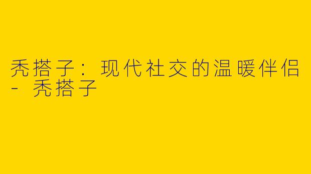 秃搭子:现代社交的温暖伴侣