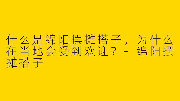 什么是绵阳摆摊搭子，为什么在当地会受到欢迎？