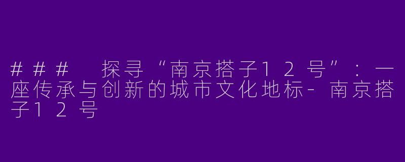 ### 探寻“南京搭子12号”：一座传承与创新的城市文化地标-南京搭子12号