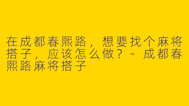 在成都春熙路，想要找个麻将搭子，应该怎么做？