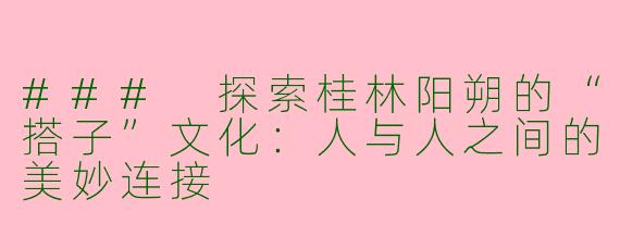 ### 探索桂林阳朔的“搭子”文化：人与人之间的美妙连接